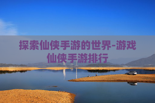 探索仙侠手游的世界-游戏仙侠手游排行