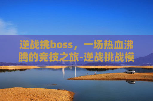 逆战挑boss，一场热血沸腾的竞技之旅-逆战挑战模式