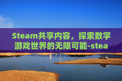 Steam共享内容，探索数字游戏世界的无限可能-steam共享后游戏在哪