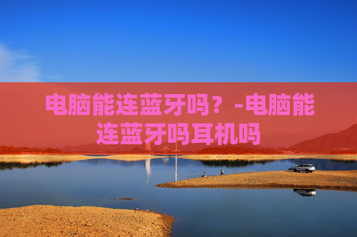 电脑能连蓝牙吗？-电脑能连蓝牙吗耳机吗