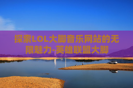 探索LOL大脚音乐网站的无限魅力-英雄联盟大脚