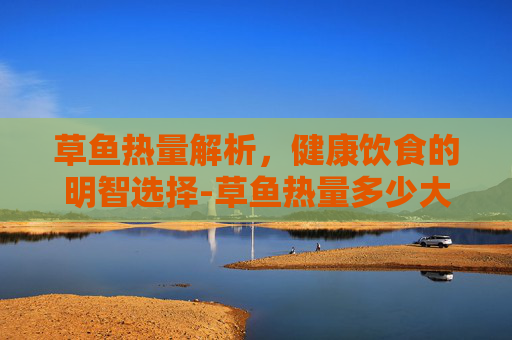 草鱼热量解析，健康饮食的明智选择-草鱼热量多少大卡