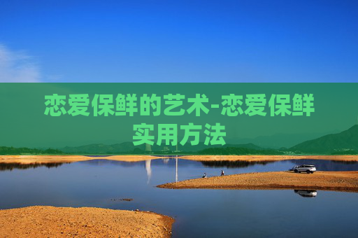 恋爱保鲜的艺术-恋爱保鲜实用方法