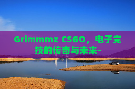 Grimmmz CSGO，电子竞技的传奇与未来-