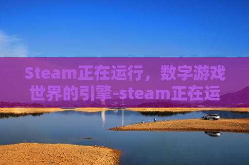 Steam正在运行，数字游戏世界的引擎-steam正在运行然后无反应