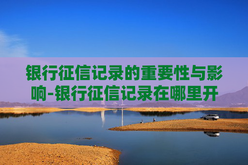 银行征信记录的重要性与影响-银行征信记录在哪里开