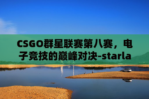CSGO群星联赛第八赛，电子竞技的巅峰对决-starladder群星联赛