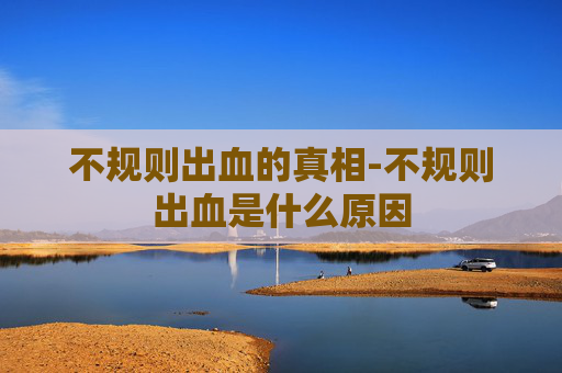 不规则出血的真相-不规则出血是什么原因