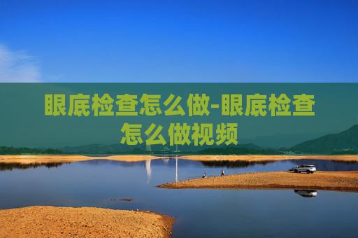 眼底检查怎么做-眼底检查怎么做视频