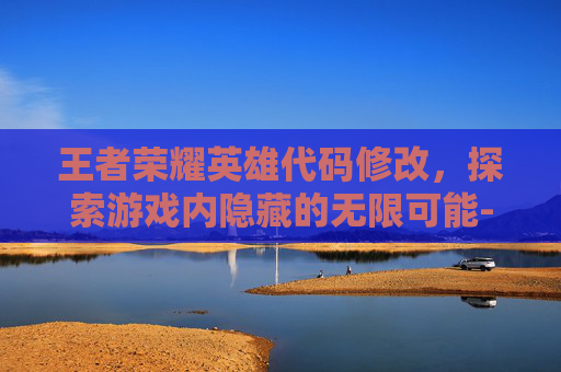 王者荣耀英雄代码修改，探索游戏内隐藏的无限可能-王者荣耀英雄代码修改在哪