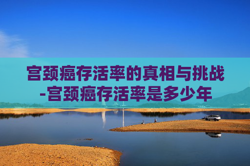 宫颈癌存活率的真相与挑战-宫颈癌存活率是多少年