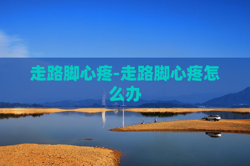 走路脚心疼-走路脚心疼怎么办