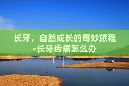 长牙，自然成长的奇妙旅程-长牙齿痛怎么办