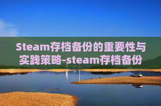 Steam存档备份的重要性与实践策略-steam存档备份在哪里