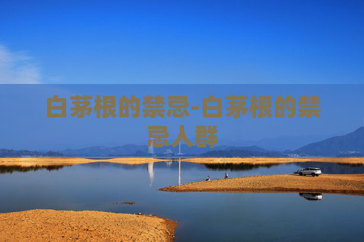 白茅根的禁忌-白茅根的禁忌人群
