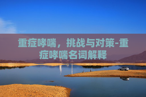 重症哮喘，挑战与对策-重症哮喘名词解释