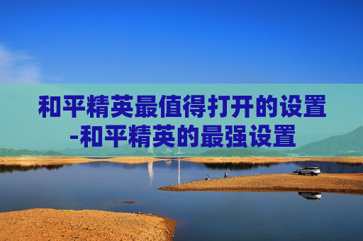 和平精英最值得打开的设置-和平精英的最强设置