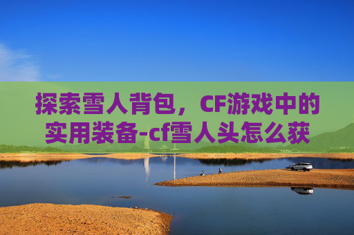 探索雪人背包，CF游戏中的实用装备-cf雪人头怎么获得