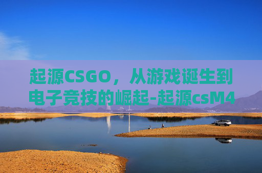 起源CSGO，从游戏诞生到电子竞技的崛起-起源csM4a1