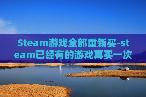 Steam游戏全部重新买-steam已经有的游戏再买一次