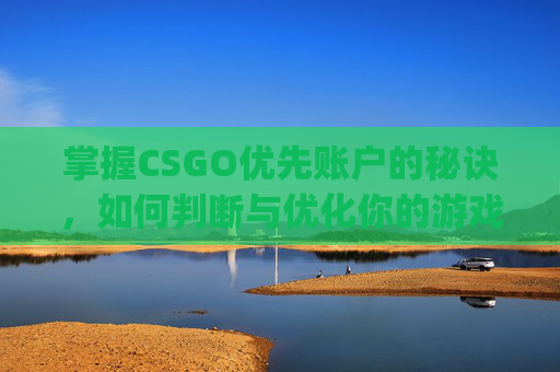 掌握CSGO优先账户的秘诀，如何判断与优化你的游戏账号-csgo优先账户如何判断的