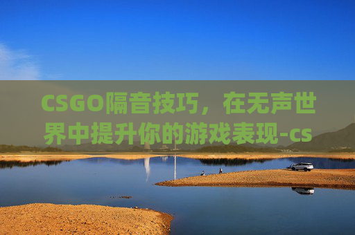 CSGO隔音技巧，在无声世界中提升你的游戏表现-csgo哪些声音会被听到