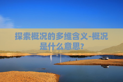 探索概况的多维含义-概况是什么意思?