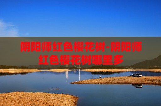 阴阳师红色樱花树-阴阳师红色樱花树哪里多