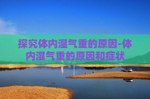 探究体内湿气重的原因-体内湿气重的原因和症状