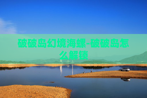 破破岛幻境海螺-破破岛怎么解锁