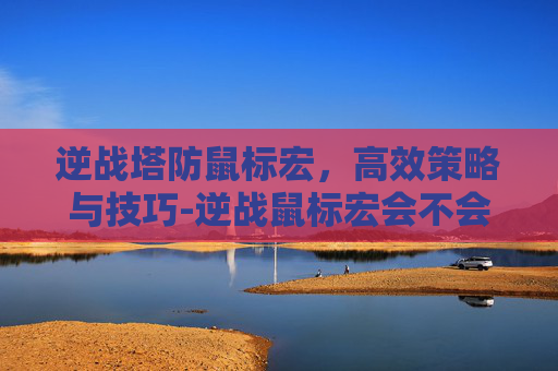 逆战塔防鼠标宏，高效策略与技巧-逆战鼠标宏会不会封号