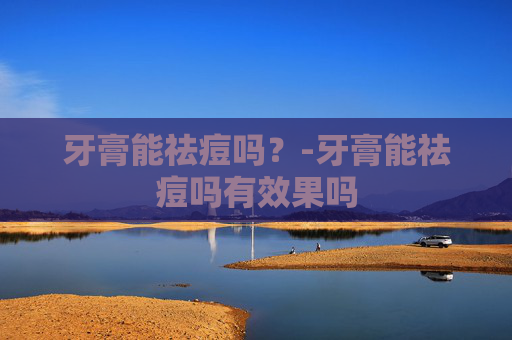 牙膏能祛痘吗？-牙膏能祛痘吗有效果吗