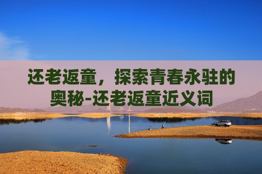 还老返童，探索青春永驻的奥秘-还老返童近义词