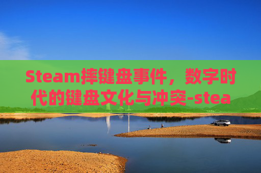 Steam摔键盘事件，数字时代的键盘文化与冲突-steam调出键盘