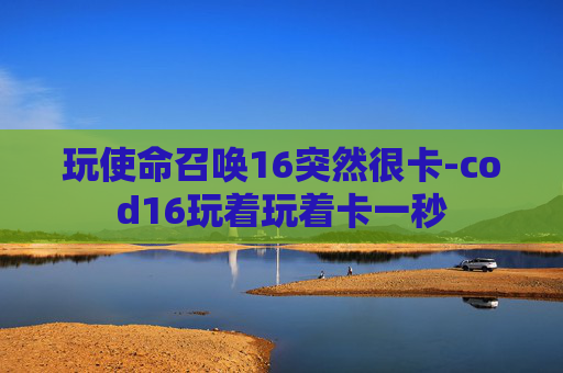 玩使命召唤16突然很卡-cod16玩着玩着卡一秒