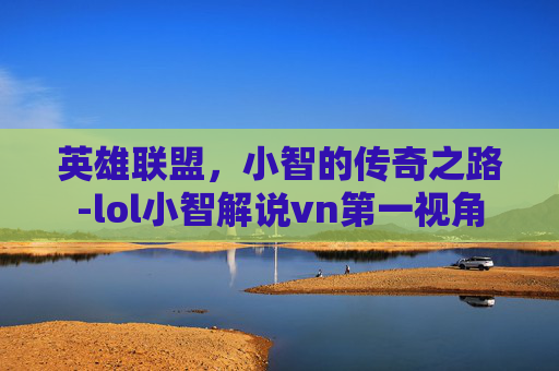 英雄联盟，小智的传奇之路-lol小智解说vn第一视角