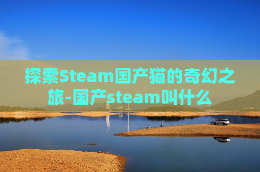 探索Steam国产猫的奇幻之旅-国产steam叫什么