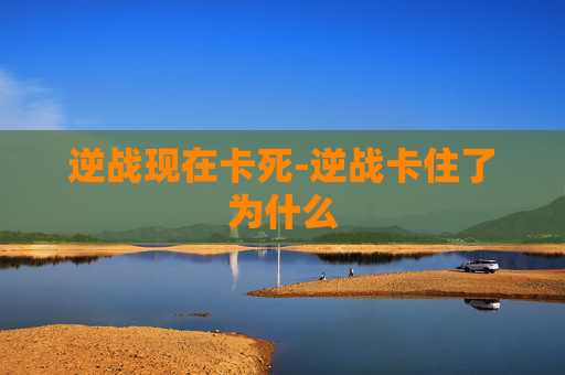逆战现在卡死-逆战卡住了为什么