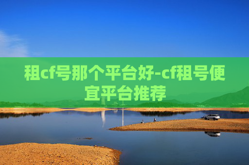 租cf号那个平台好-cf租号便宜平台推荐