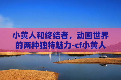 小黄人和终结者，动画世界的两种独特魅力-cf小黄人和终结者区别大吗