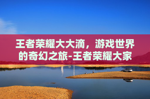 王者荣耀大大滴，游戏世界的奇幻之旅-王者荣耀大家伙