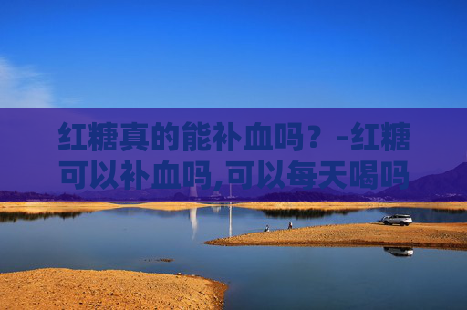 红糖真的能补血吗？-红糖可以补血吗,可以每天喝吗