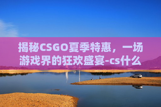 揭秘CSGO夏季特惠，一场游戏界的狂欢盛宴-cs什么时候打折