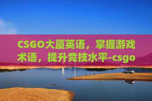 CSGO大厦英语，掌握游戏术语，提升竞技水平-csgo大厦叫什么名字
