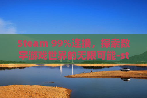 Steam 99%连接，探索数字游戏世界的无限可能-steam游戏无法连接