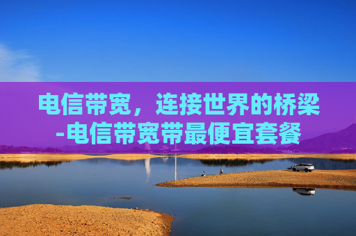 电信带宽，连接世界的桥梁-电信带宽带最便宜套餐