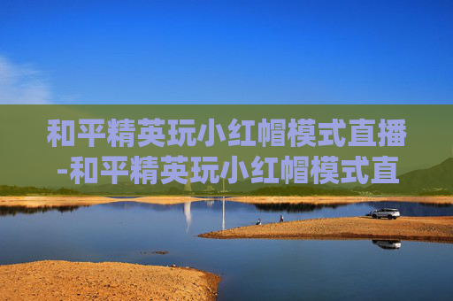 和平精英玩小红帽模式直播-和平精英玩小红帽模式直播怎么开