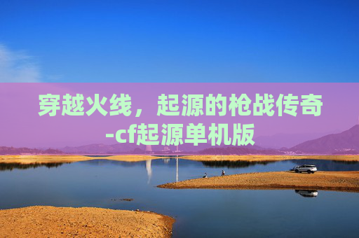 穿越火线，起源的枪战传奇-cf起源单机版