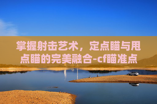 掌握射击艺术，定点瞄与甩点瞄的完美融合-cf瞄准点移动速度多少合适