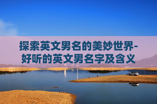 探索英文男名的美妙世界-好听的英文男名字及含义